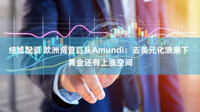 纯旭配资 欧洲资管巨头Amundi：去美元化浪潮下 黄金还有上涨空间