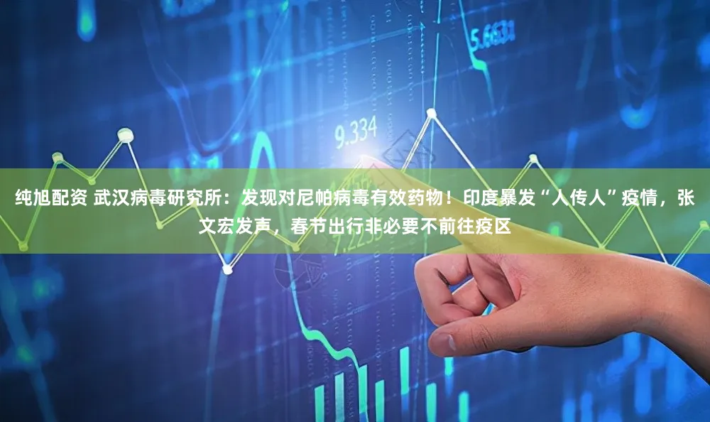 纯旭配资 武汉病毒研究所：发现对尼帕病毒有效药物！印度暴发“人传人”疫情，张文宏发声，春节出行非必要不前往疫区
