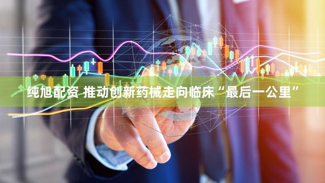 纯旭配资 推动创新药械走向临床“最后一公里”