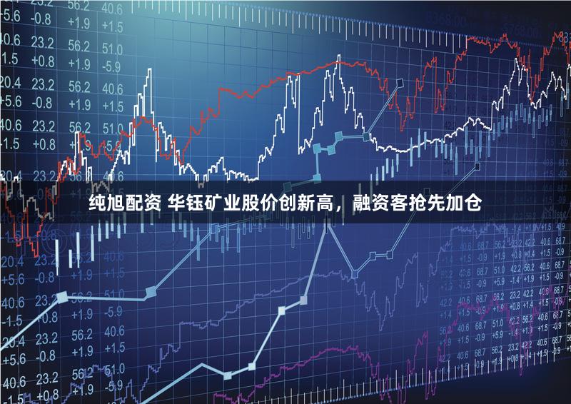 纯旭配资 华钰矿业股价创新高，融资客抢先加仓