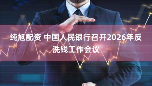 纯旭配资 中国人民银行召开2026年反洗钱工作会议