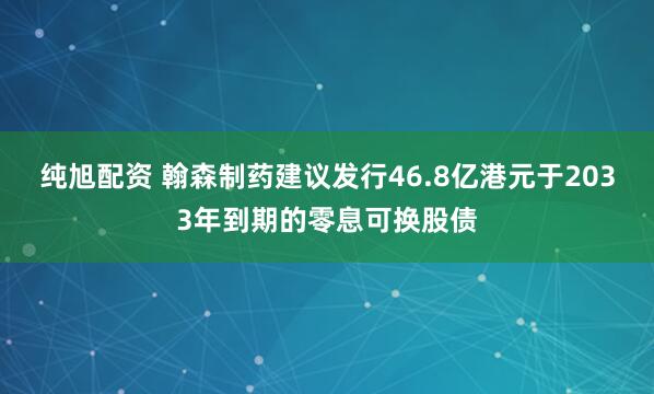 纯旭配资 翰森制药建议发行46.8亿港元于2033年到期的零息可换股债