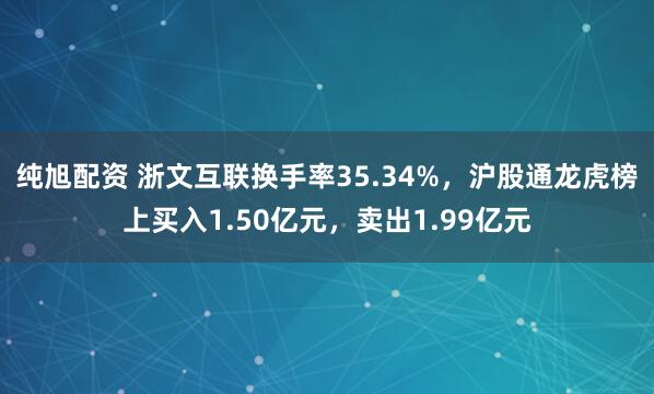 纯旭配资 浙文互联换手率35.34%，沪股通龙虎榜上买入1.50亿元，卖出1.99亿元