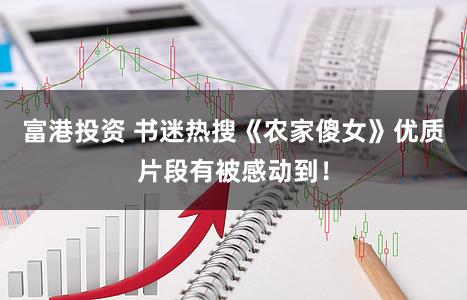 富港投资 书迷热搜《农家傻女》优质片段有被感动到！