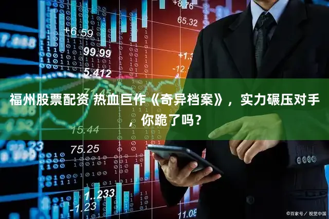 福州股票配资 热血巨作《奇异档案》，实力碾压对手，你跪了吗？