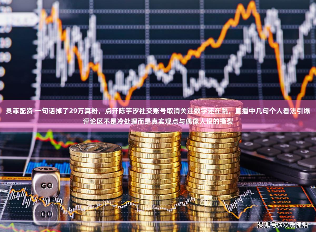 灵菲配资 一句话掉了29万真粉，点开陈芋汐社交账号取消关注数字还在跳，直播中几句个人看法引爆评论区不是冷处理而是真实观点与偶像人设的撕裂