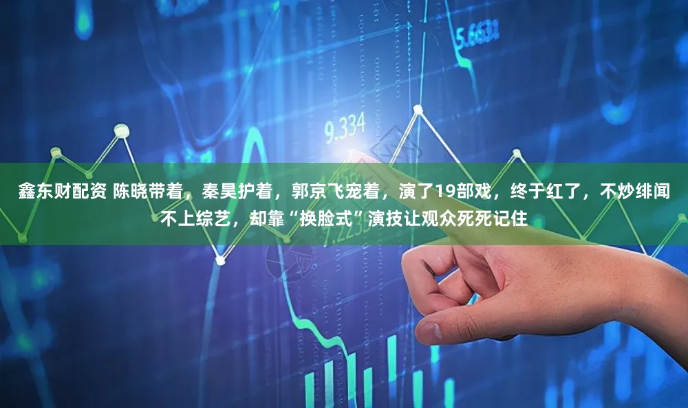 鑫东财配资 陈晓带着，秦昊护着，郭京飞宠着，演了19部戏，终于红了，不炒绯闻不上综艺，却靠“换脸式”演技让观众死死记住