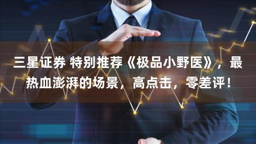 三星证券 特别推荐《极品小野医》，最热血澎湃的场景，高点击，零差评！