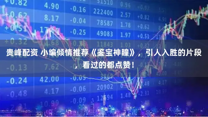 贵峰配资 小编倾情推荐《鉴宝神瞳》，引人入胜的片段，看过的都点赞！