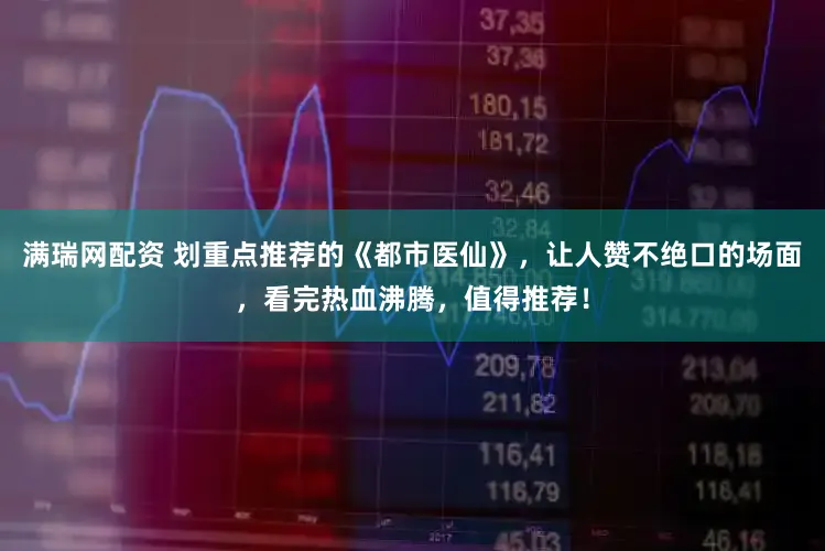 满瑞网配资 划重点推荐的《都市医仙》，让人赞不绝口的场面，看完热血沸腾，值得推荐！
