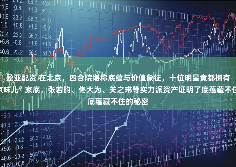 盈亚配资 在北京，四合院堪称底蕴与价值象征，十位明星竟都拥有这份“京味儿”家底，张若昀、佟大为、关之琳等实力派资产证明了底蕴藏不住的秘密