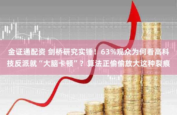 金证通配资 剑桥研究实锤!63%观众为何看高科技反派就“大脑卡顿”?算法正偷偷放大这种裂痕