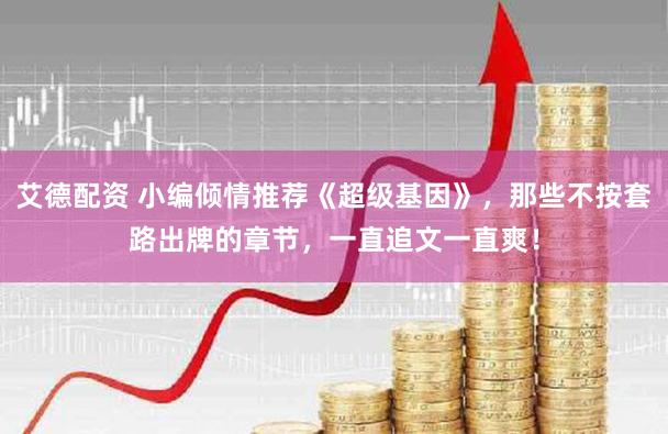 艾德配资 小编倾情推荐《超级基因》，那些不按套路出牌的章节，一直追文一直爽！