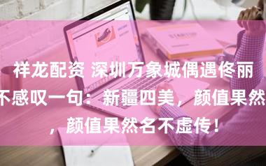 祥龙配资 深圳万象城偶遇佟丽娅，谁能不感叹一句：新疆四美，颜值果然名不虚传！