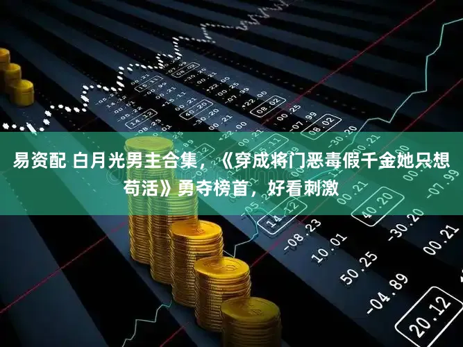 易资配 白月光男主合集，《穿成将门恶毒假千金她只想苟活》勇夺榜首，好看刺激