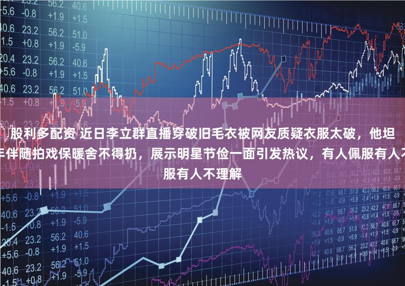 股利多配资 近日李立群直播穿破旧毛衣被网友质疑衣服太破，他坦言多年伴随拍戏保暖舍不得扔，展示明星节俭一面引发热议，有人佩服有人不理解