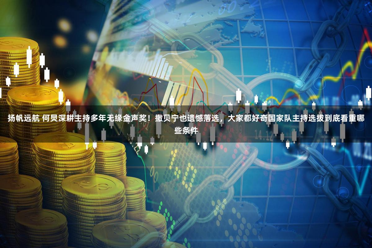 扬帆远航 何炅深耕主持多年无缘金声奖！撒贝宁也遗憾落选，大家都好奇国家队主持选拔到底看重哪些条件