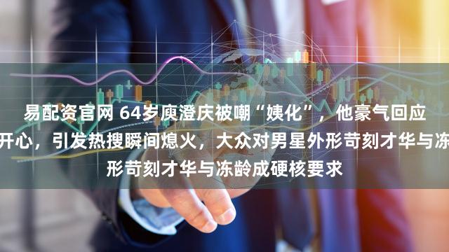 易配资官网 64岁庾澄庆被嘲“姨化”，他豪气回应我胖我老但我开心，引发热搜瞬间熄火，大众对男星外形苛刻才华与冻龄成硬核要求