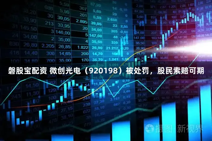 磐股宝配资 微创光电（920198）被处罚，股民索赔可期