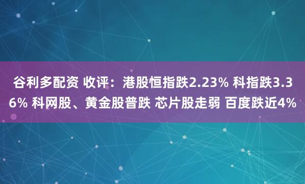 谷利多配资 收评：港股恒指跌2.23% 科指跌3.36% 科网股、黄金股普跌 芯片股走弱 百度跌近4%