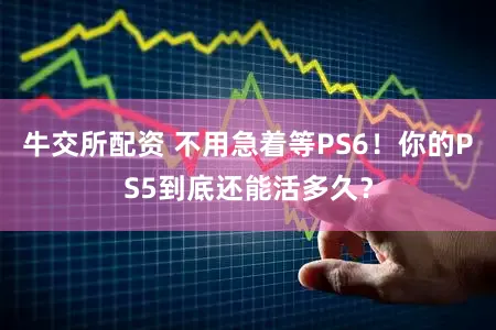 牛交所配资 不用急着等PS6！你的PS5到底还能活多久？