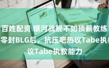 百姓配资 银河战舰不如顶薪教练？JDG零封BLG后，抗压吧热议Tabe执教能力