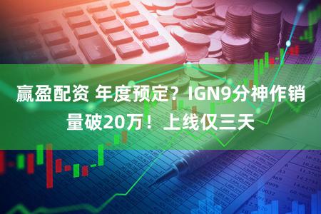 赢盈配资 年度预定？IGN9分神作销量破20万！上线仅三天