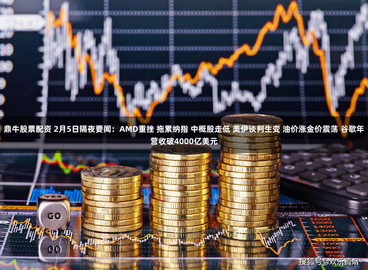 鼎牛股票配资 2月5日隔夜要闻:AMD重挫 拖累纳指 中概股走低 美伊谈判生变 油价涨金价震荡 谷歌年营收破4000亿美元