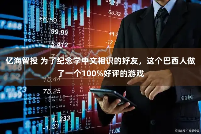 亿海智投 为了纪念学中文相识的好友，这个巴西人做了一个100%好评的游戏