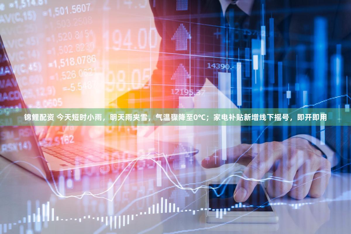 锦鲤配资 今天短时小雨,明天雨夹雪,气温骤降至0℃;家电补贴新增线下摇号,即开即用