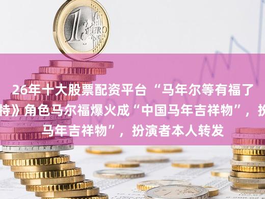 26年十大股票配资平台 “马年尔等有福了”！《哈利·波特》角色马尔福爆火成“中国马年吉祥物”，扮演者本人转发