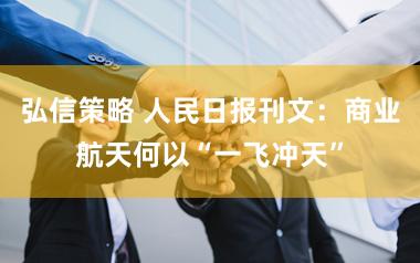 弘信策略 人民日报刊文：商业航天何以“一飞冲天”