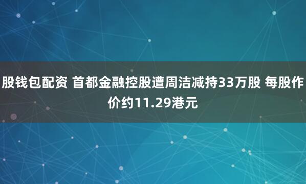 股钱包配资 首都金融控股遭周洁减持33万股 每股作价约11.29港元