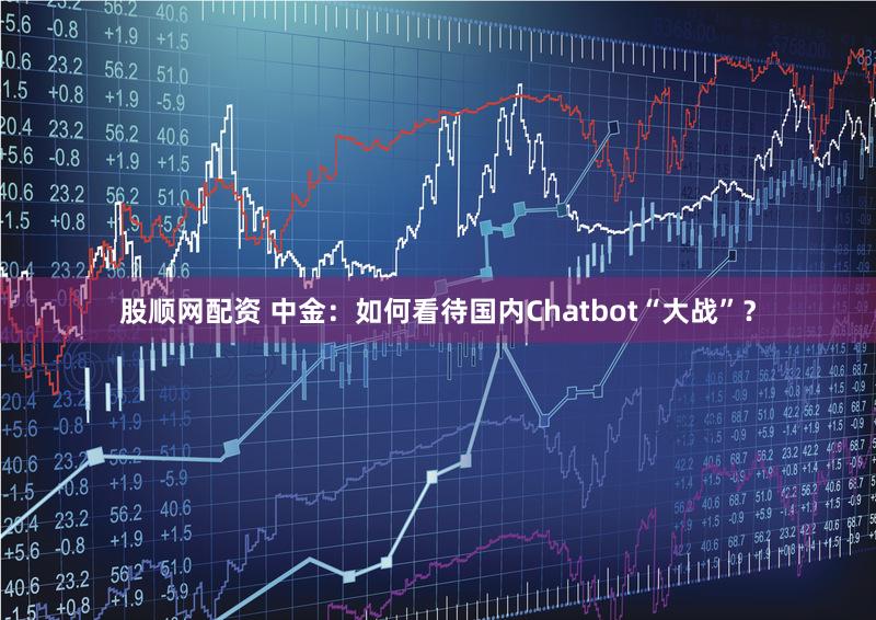 股顺网配资 中金：如何看待国内Chatbot“大战”？