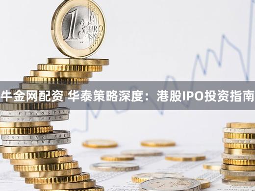 牛金网配资 华泰策略深度：港股IPO投资指南