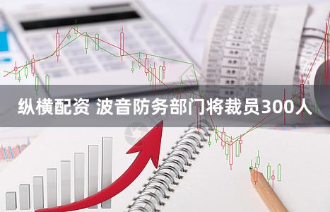 纵横配资 波音防务部门将裁员300人