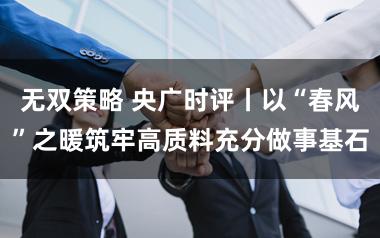 无双策略 央广时评丨以“春风”之暖筑牢高质料充分做事基石