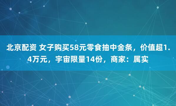 北京配资 女子购买58元零食抽中金条，价值超1.4万元，宇宙限量14份，商家：属实