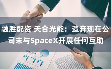 融胜配资 天合光能：遗弃现在公司未与SpaceX开展任何互助