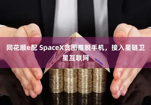 同花顺e配 SpaceX贪图推脱手机，接入星链卫星互联网