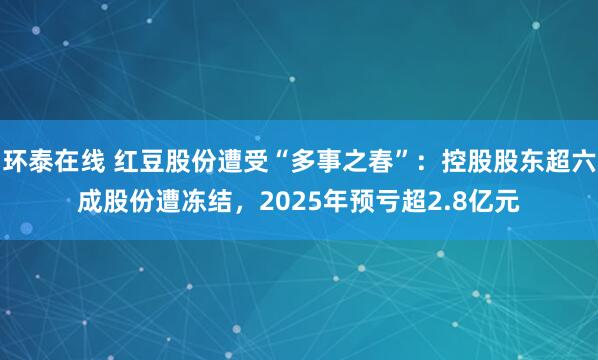 环泰在线 红豆股份遭受“多事之春”：控股股东超六成股份遭冻结，2025年预亏超2.8亿元