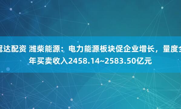 冠达配资 潍柴能源：电力能源板块促企业增长，量度全年买卖收入2458.14~2583.50亿元