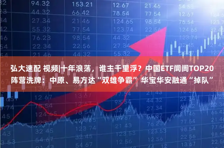弘大速配 视频|十年浪荡，谁主千里浮？中国ETF阛阓TOP20阵营洗牌：中原、易方达“双雄争霸” 华宝华安融通“掉队”