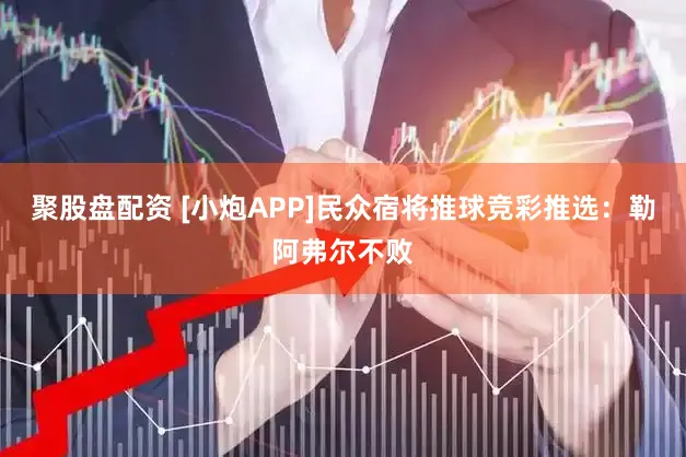 聚股盘配资 [小炮APP]民众宿将推球竞彩推选：勒阿弗尔不败