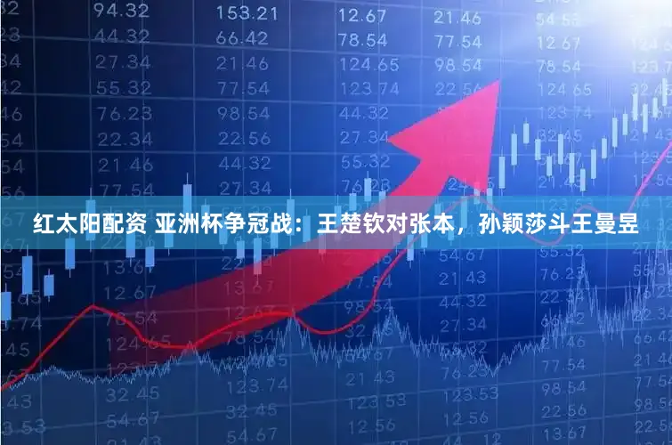 红太阳配资 亚洲杯争冠战：王楚钦对张本，孙颖莎斗王曼昱