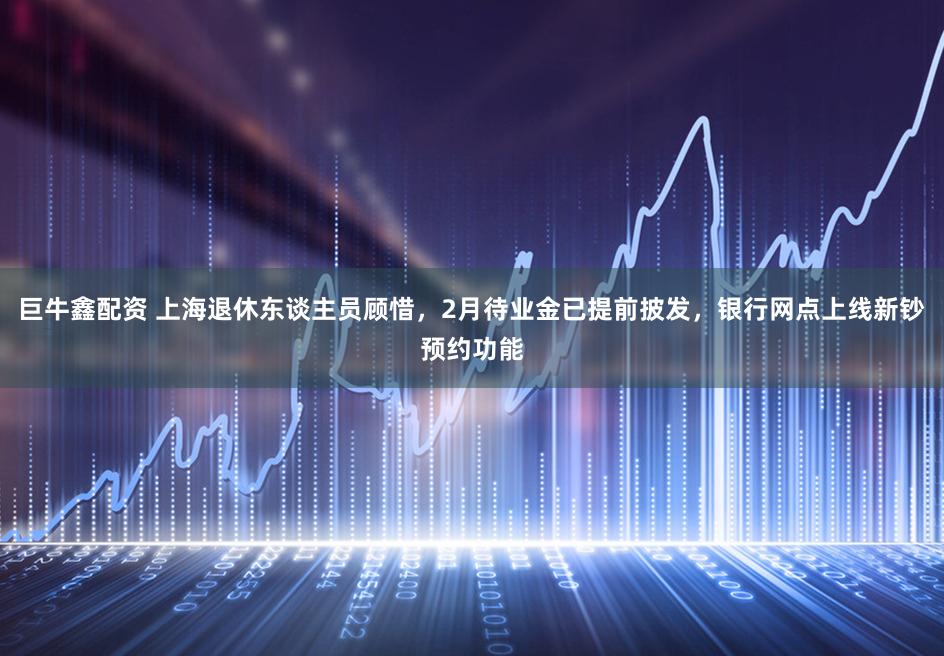 巨牛鑫配资 上海退休东谈主员顾惜，2月待业金已提前披发，银行网点上线新钞预约功能