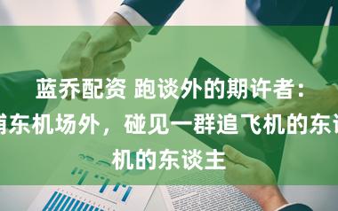 蓝乔配资 跑谈外的期许者：在浦东机场外，碰见一群追飞机的东谈主