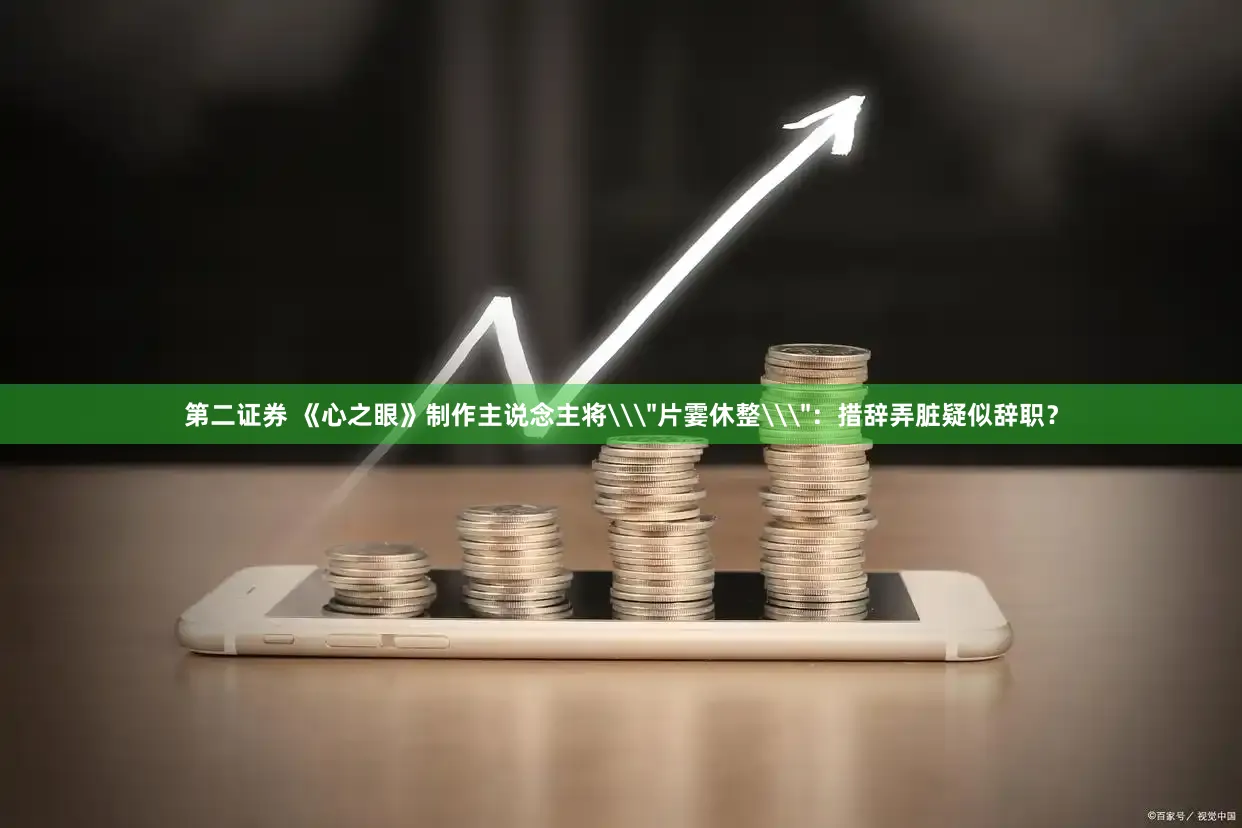第二证券 《心之眼》制作主说念主将\＂片霎休整\＂：措辞弄脏疑似辞职？