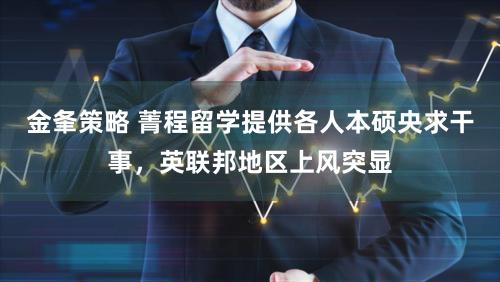 金夆策略 菁程留学提供各人本硕央求干事，英联邦地区上风突显