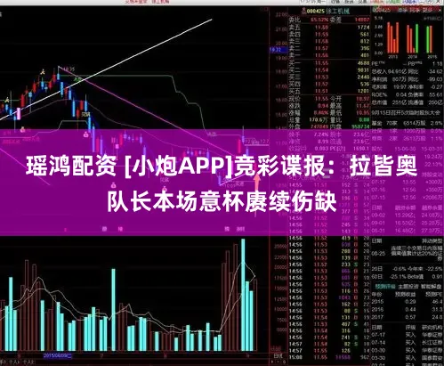 瑶鸿配资 [小炮APP]竞彩谍报：拉皆奥队长本场意杯赓续伤缺